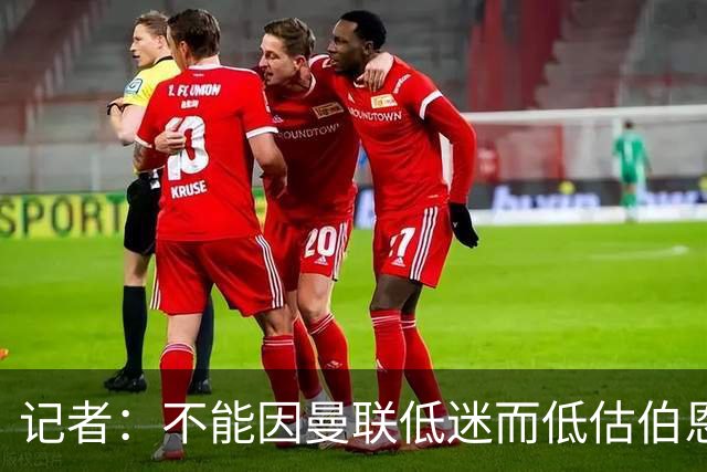 记者：不能因曼联低迷而低估伯恩茅斯，后者本可进5球且引援精明