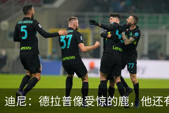 迪尼：德拉普像受惊的鹿，他还有很多工作要做