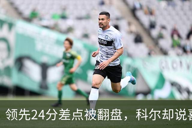 领先24分差点被翻盘，科尔却说喜欢这样